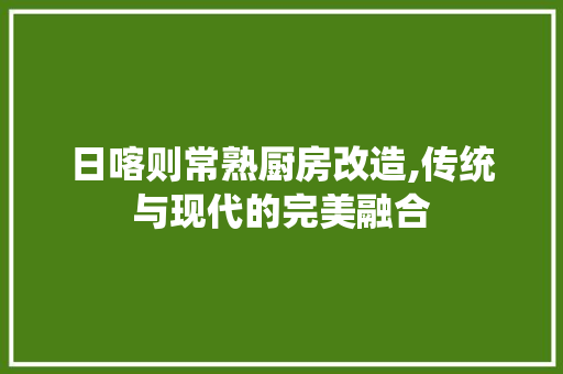 日喀则常熟厨房改造,传统与现代的完美融合