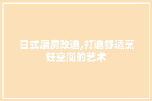 日式厨房改造,打造舒适烹饪空间的艺术