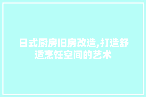 日式厨房旧房改造,打造舒适烹饪空间的艺术