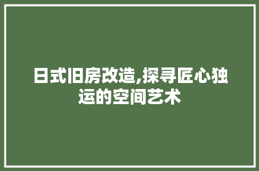 日式旧房改造,探寻匠心独运的空间艺术