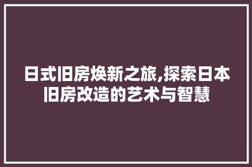 日式旧房焕新之旅,探索日本旧房改造的艺术与智慧