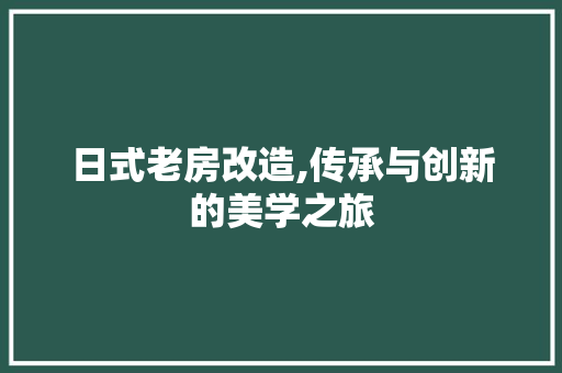 日式老房改造,传承与创新的美学之旅