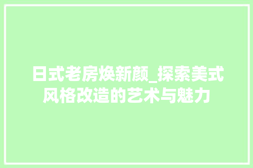 日式老房焕新颜_探索美式风格改造的艺术与魅力