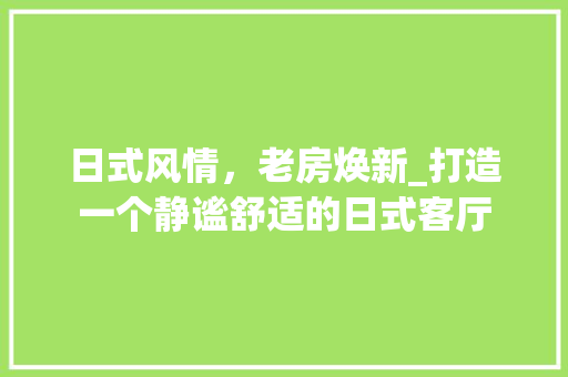日式风情，老房焕新_打造一个静谧舒适的日式客厅