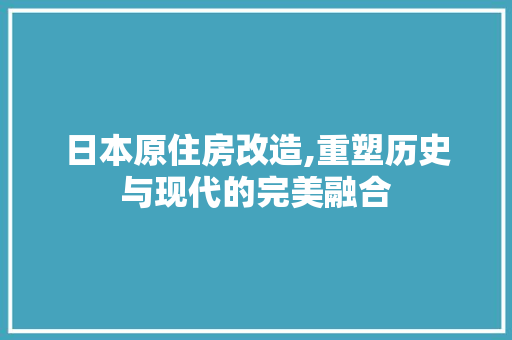 日本原住房改造,重塑历史与现代的完美融合