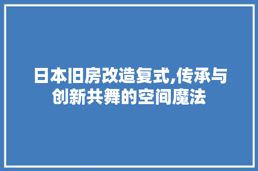 日本旧房改造复式,传承与创新共舞的空间魔法