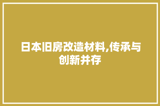 日本旧房改造材料,传承与创新并存