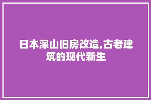 日本深山旧房改造,古老建筑的现代新生