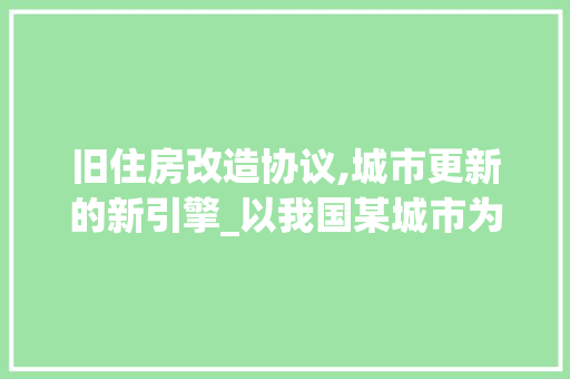 旧住房改造协议,城市更新的新引擎_以我国某城市为例