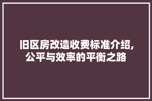 旧区房改造收费标准介绍,公平与效率的平衡之路