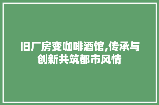 旧厂房变咖啡酒馆,传承与创新共筑都市风情