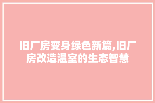 旧厂房变身绿色新篇,旧厂房改造温室的生态智慧