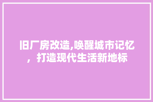 旧厂房改造,唤醒城市记忆，打造现代生活新地标