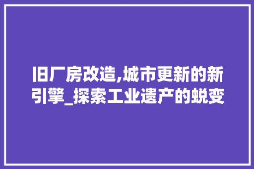 旧厂房改造,城市更新的新引擎_探索工业遗产的蜕变之路