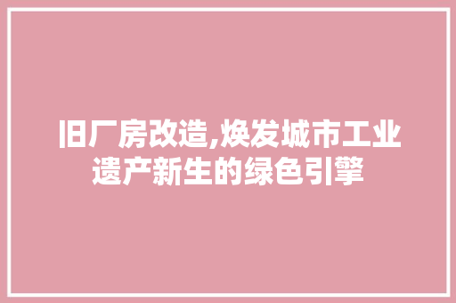 旧厂房改造,焕发城市工业遗产新生的绿色引擎