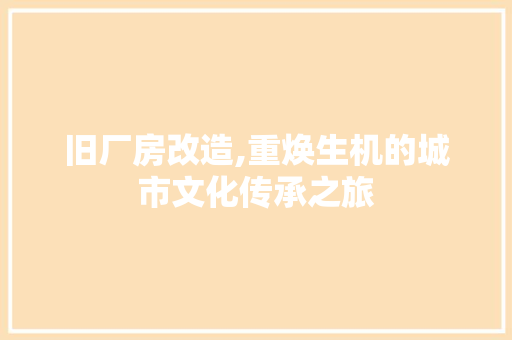 旧厂房改造,重焕生机的城市文化传承之旅