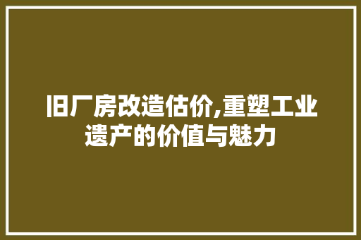旧厂房改造估价,重塑工业遗产的价值与魅力