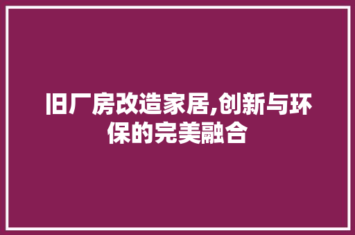 旧厂房改造家居,创新与环保的完美融合