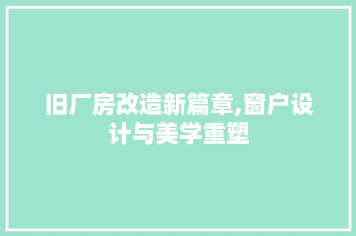 旧厂房改造新篇章,窗户设计与美学重塑