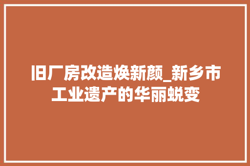 旧厂房改造焕新颜_新乡市工业遗产的华丽蜕变