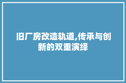 旧厂房改造轨道,传承与创新的双重演绎