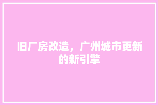 旧厂房改造，广州城市更新的新引擎