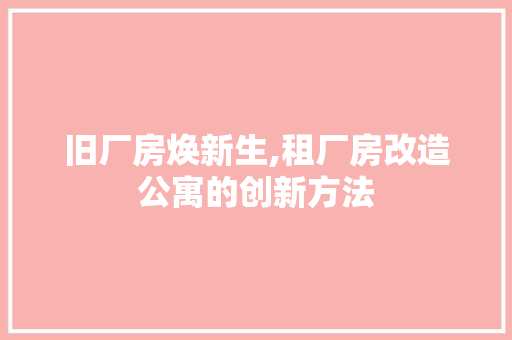 旧厂房焕新生,租厂房改造公寓的创新方法