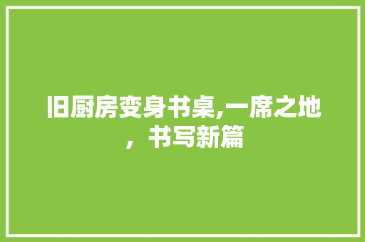 旧厨房变身书桌,一席之地，书写新篇