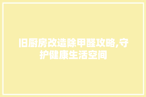 旧厨房改造除甲醛攻略,守护健康生活空间