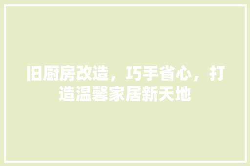 旧厨房改造，巧手省心，打造温馨家居新天地