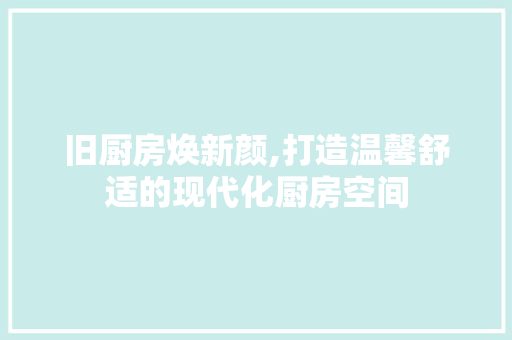 旧厨房焕新颜,打造温馨舒适的现代化厨房空间