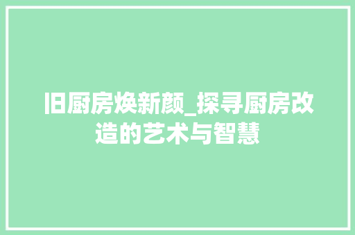 旧厨房焕新颜_探寻厨房改造的艺术与智慧