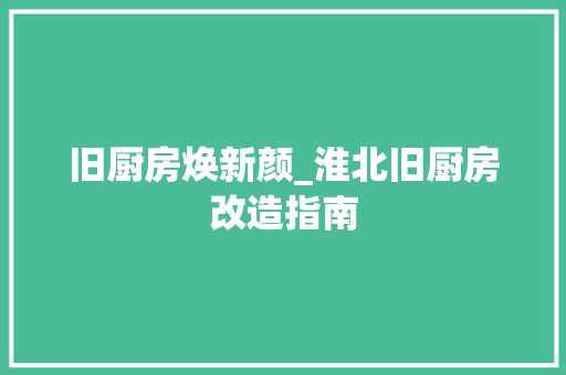旧厨房焕新颜_淮北旧厨房改造指南