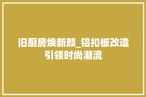 旧厨房焕新颜_铝扣板改造引领时尚潮流