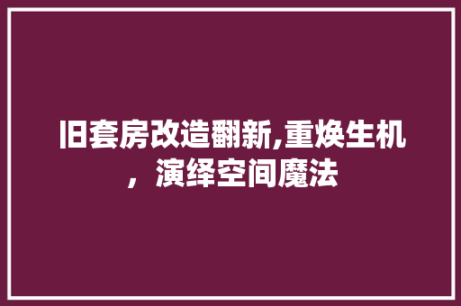 旧套房改造翻新,重焕生机，演绎空间魔法