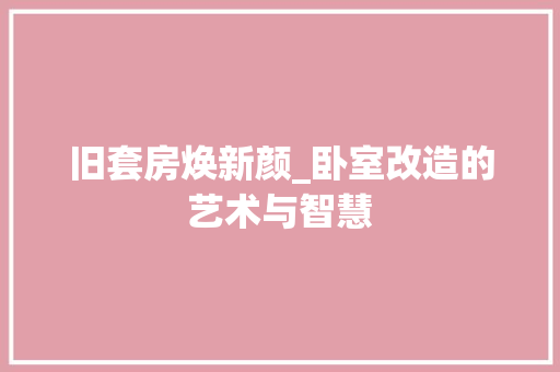 旧套房焕新颜_卧室改造的艺术与智慧