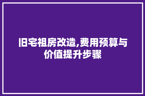 旧宅祖房改造,费用预算与价值提升步骤