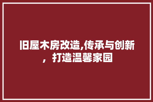 旧屋木房改造,传承与创新，打造温馨家园