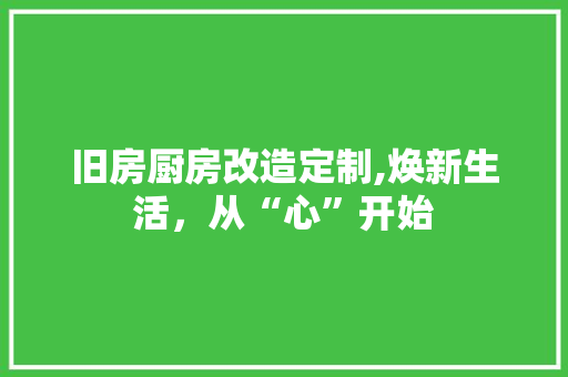 旧房厨房改造定制,焕新生活，从“心”开始