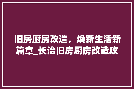 旧房厨房改造，焕新生活新篇章_长治旧房厨房改造攻略
