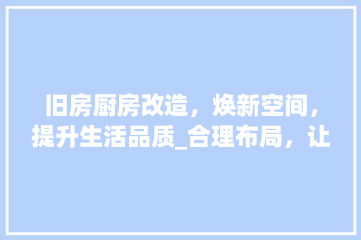旧房厨房改造，焕新空间，提升生活品质_合理布局，让烹饪成为享受