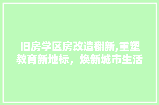 旧房学区房改造翻新,重塑教育新地标，焕新城市生活圈