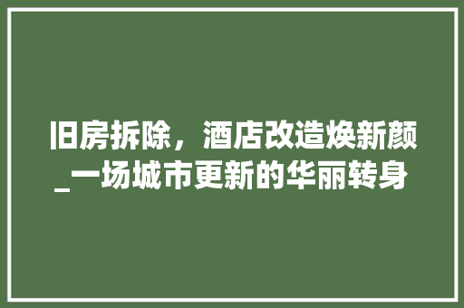 旧房拆除，酒店改造焕新颜_一场城市更新的华丽转身