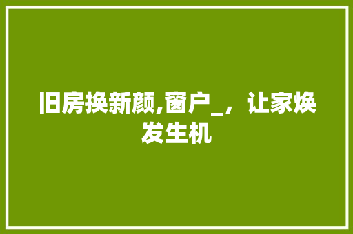 旧房换新颜,窗户_，让家焕发生机