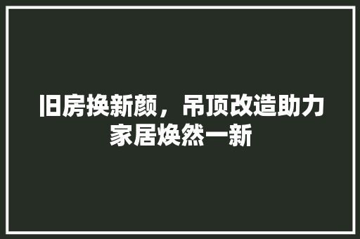 旧房换新颜，吊顶改造助力家居焕然一新