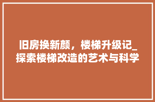 旧房换新颜，楼梯升级记_探索楼梯改造的艺术与科学