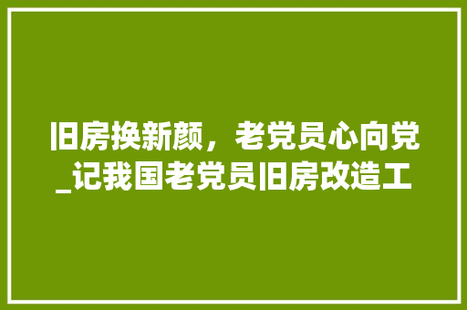 旧房换新颜，老党员心向党_记我国老党员旧房改造工程