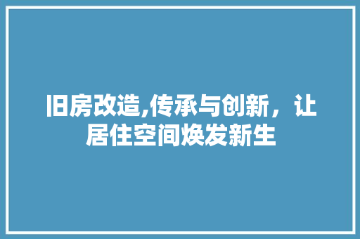 旧房改造,传承与创新，让居住空间焕发新生