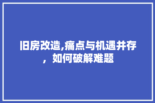 旧房改造,痛点与机遇并存，如何破解难题