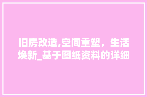 旧房改造,空间重塑，生活焕新_基于图纸资料的详细介绍